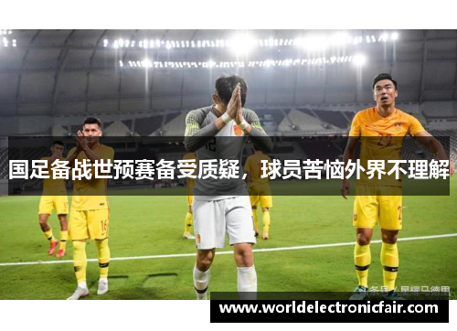 国足备战世预赛备受质疑，球员苦恼外界不理解