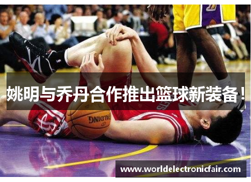 姚明与乔丹合作推出篮球新装备！